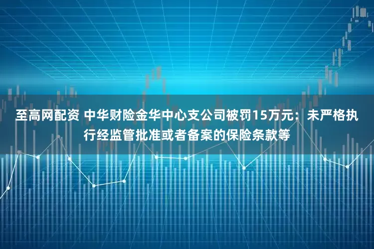 至高网配资 中华财险金华中心支公司被罚15万元：未严格执行经监管批准或者备案的保险条款等