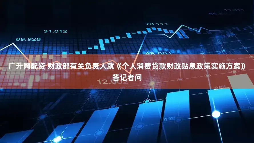 广升网配资 财政部有关负责人就《个人消费贷款财政贴息政策实施方案》答记者问