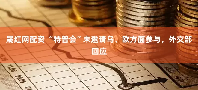 晟红网配资 “特普会”未邀请乌、欧方面参与，外交部回应