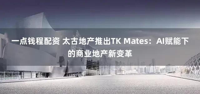 一点钱程配资 太古地产推出TK Mates：AI赋能下的商业地产新变革