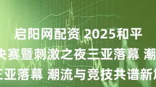 启阳网配资 2025和平精英PSI总决赛暨刺激之夜三亚落幕 潮流与竞技共谱新篇章