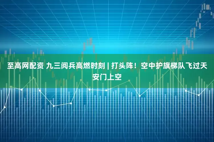 至高网配资 九三阅兵高燃时刻 | 打头阵！空中护旗梯队飞过天安门上空