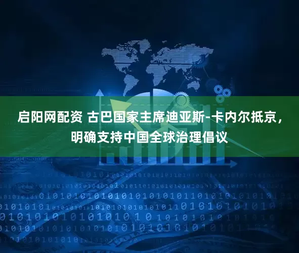 启阳网配资 古巴国家主席迪亚斯-卡内尔抵京，明确支持中国全球治理倡议