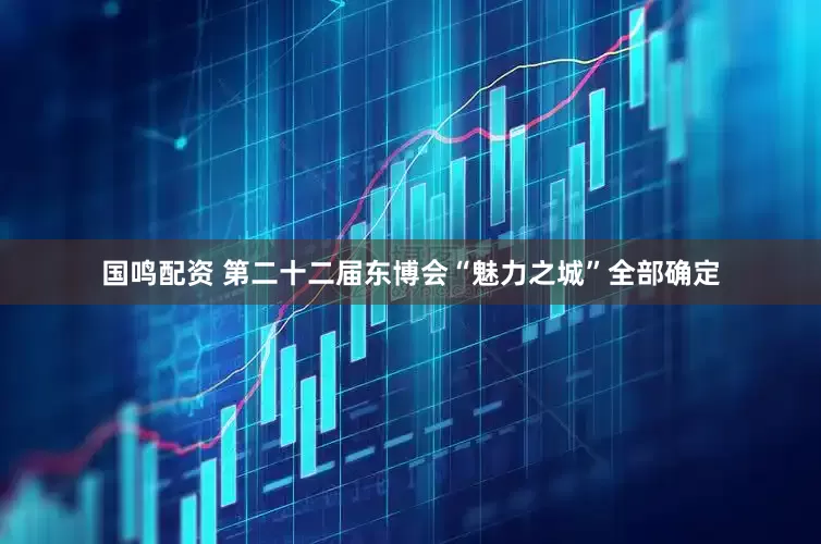 国鸣配资 第二十二届东博会“魅力之城”全部确定