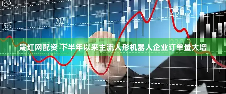 晟红网配资 下半年以来主流人形机器人企业订单量大增