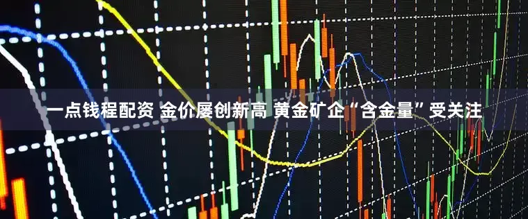 一点钱程配资 金价屡创新高 黄金矿企“含金量”受关注
