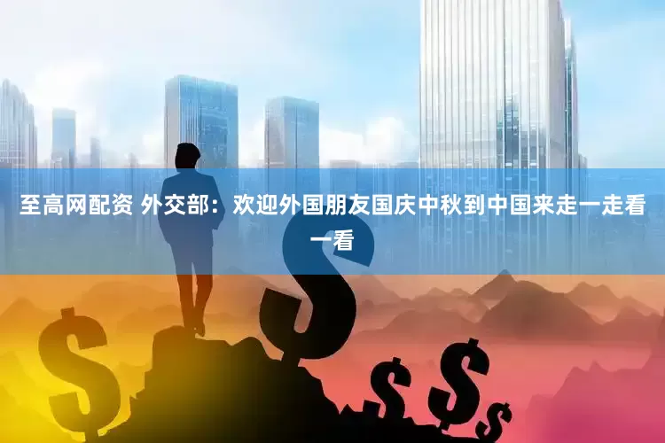 至高网配资 外交部：欢迎外国朋友国庆中秋到中国来走一走看一看