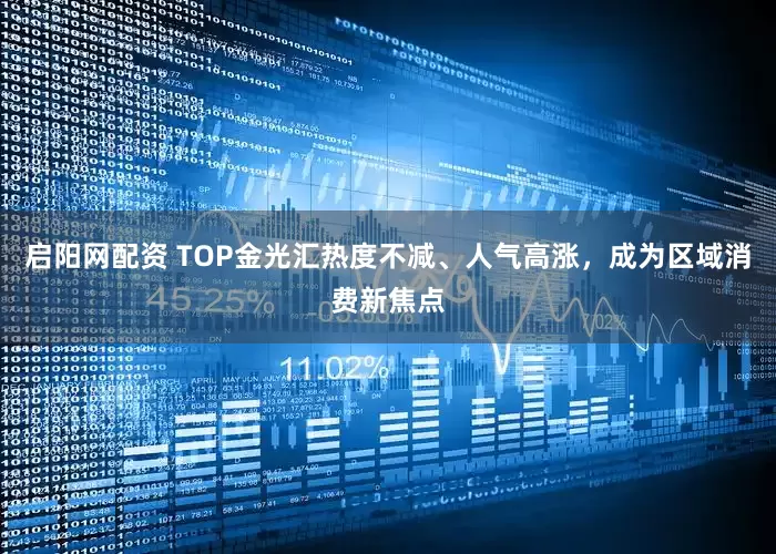 启阳网配资 TOP金光汇热度不减、人气高涨，成为区域消费新焦点