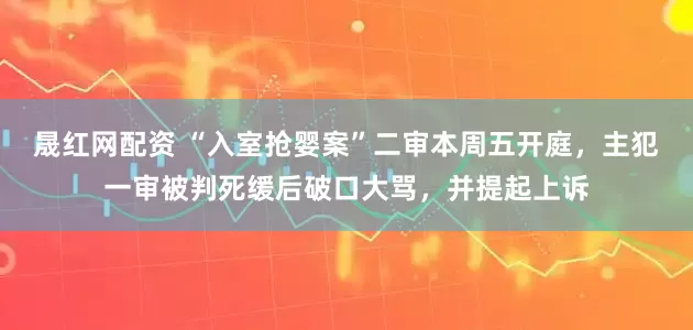 晟红网配资 “入室抢婴案”二审本周五开庭，主犯一审被判死缓后破口大骂，并提起上诉