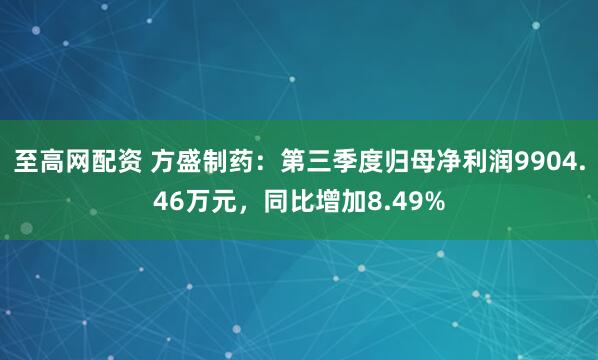 至高网配资 方盛制药：第三季度归母净利润9904.46万元，同比增加8.49%