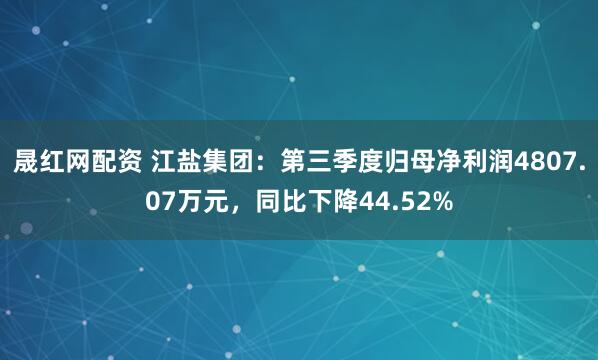 晟红网配资 江盐集团：第三季度归母净利润4807.07万元，同比下降44.52%