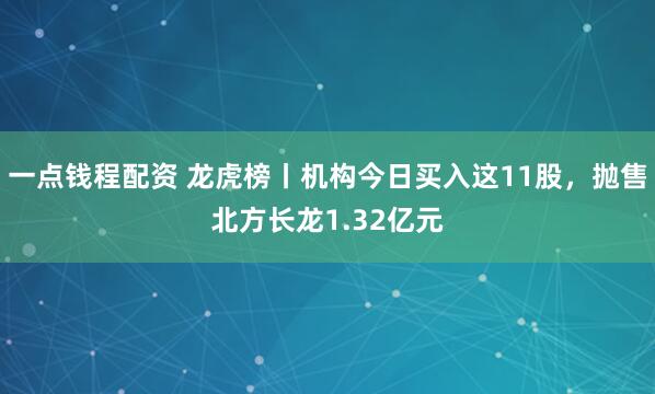 一点钱程配资 龙虎榜丨机构今日买入这11股，抛售北方长龙1.32亿元