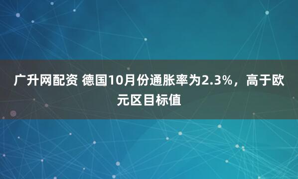 广升网配资 德国10月份通胀率为2.3%，高于欧元区目标值