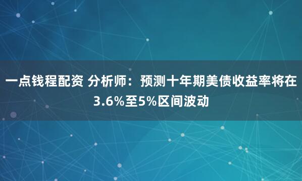 一点钱程配资 分析师：预测十年期美债收益率将在3.6%至5%区间波动