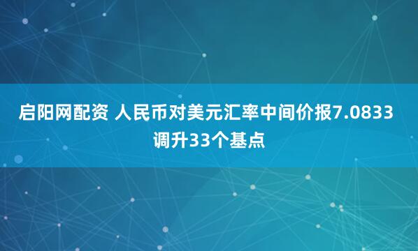 启阳网配资 人民币对美元汇率中间价报7.0833 调升33个基点