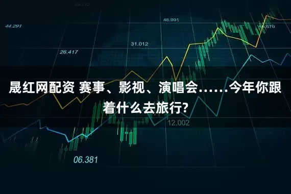 晟红网配资 赛事、影视、演唱会……今年你跟着什么去旅行?