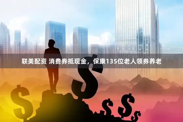 联美配资 消费券抵现金，保康135位老人领券养老