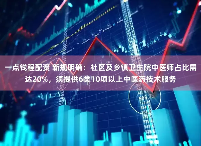 一点钱程配资 新规明确：社区及乡镇卫生院中医师占比需达20%，须提供6类10项以上中医药技术服务