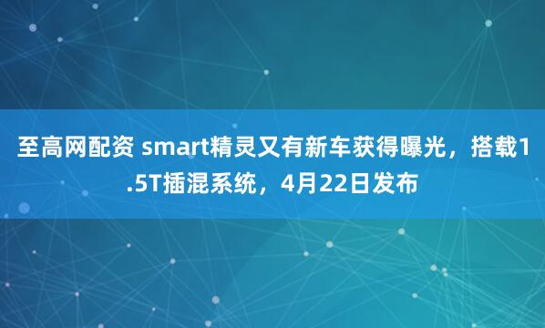 至高网配资 smart精灵又有新车获得曝光,搭载1.5T插混系统,4月22日发布