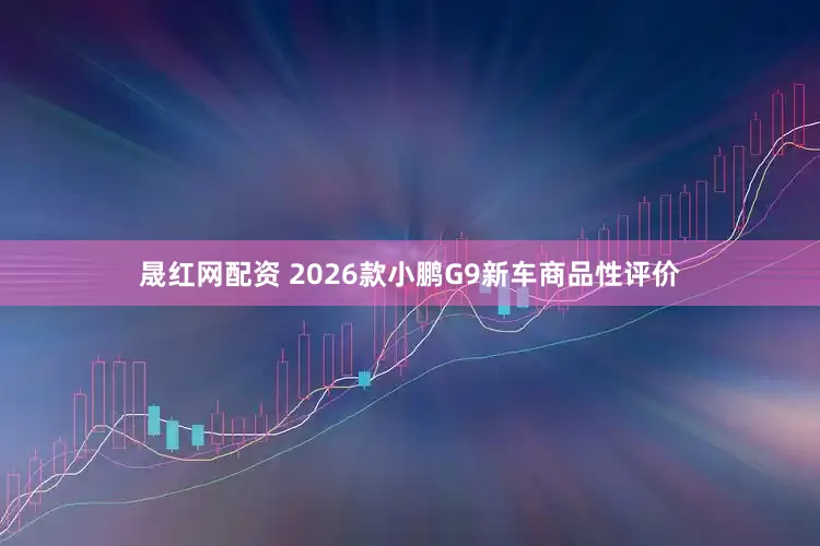 晟红网配资 2026款小鹏G9新车商品性评价