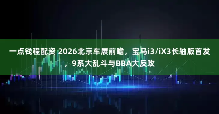 一点钱程配资 2026北京车展前瞻，宝马i3/iX3长轴版首发，9系大乱斗与BBA大反攻