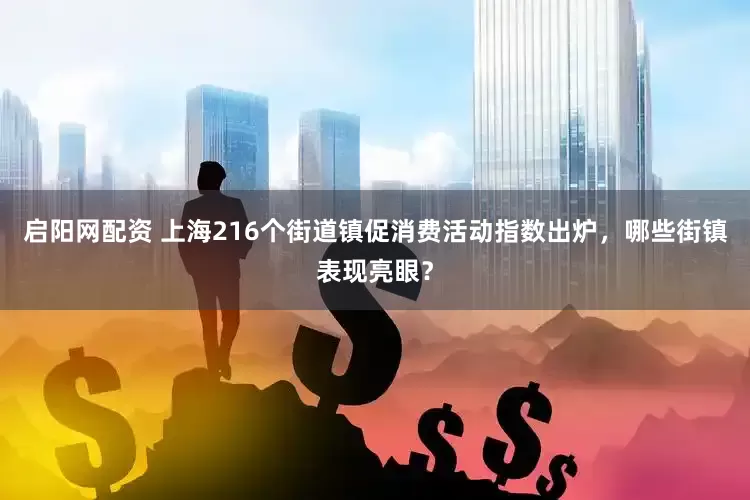 启阳网配资 上海216个街道镇促消费活动指数出炉,哪些街镇表现亮眼?