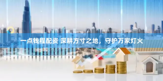 一点钱程配资 深耕方寸之地，守护万家灯火